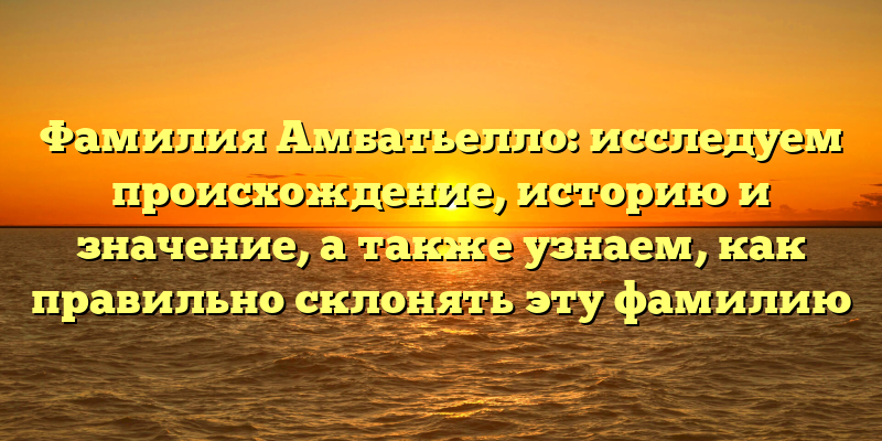 Фамилия Амбатьелло: исследуем происхождение, историю и значение, а также узнаем, как правильно склонять эту фамилию