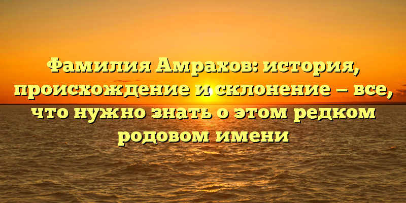 Фамилия Амрахов: история, происхождение и склонение — все, что нужно знать о этом редком родовом имени