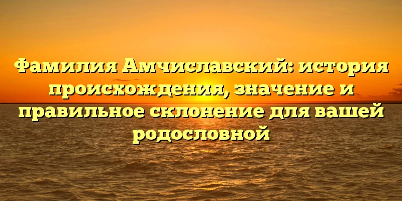 Фамилия Амчиславский: история происхождения, значение и правильное склонение для вашей родословной Фамилия Амчиславский: история происхождения, значение и правильное склонение для вашей родословной