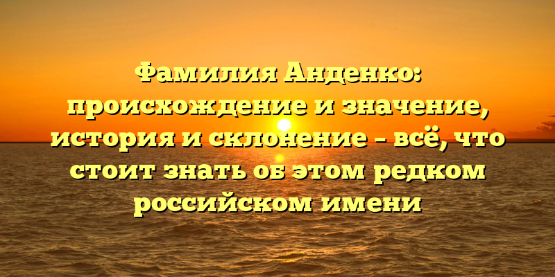 Фамилия Анденко: происхождение и значение, история и склонение – всё, что стоит знать об этом редком российском имени