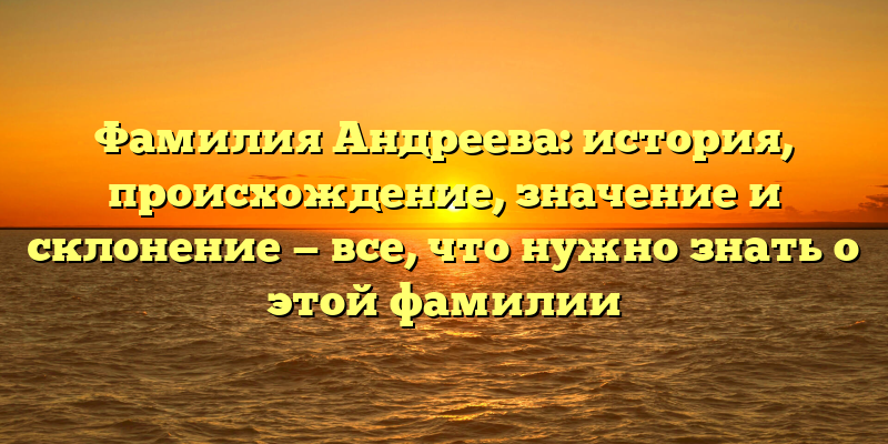 Фамилия Андреева: история, происхождение, значение и склонение — все, что нужно знать о этой фамилии