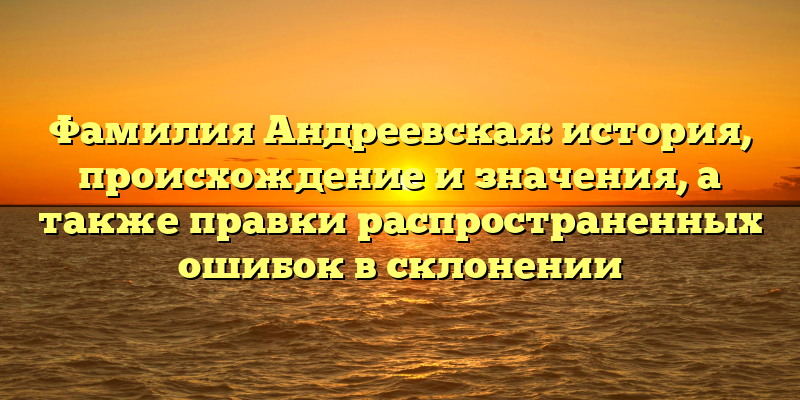 Фамилия Андреевская: история, происхождение и значения, а также правки распространенных ошибок в склонении