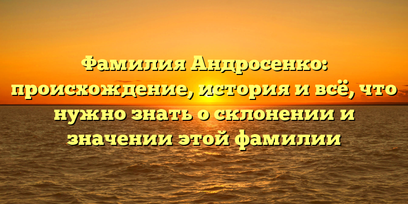 Фамилия Андросенко: происхождение, история и всё, что нужно знать о склонении и значении этой фамилии