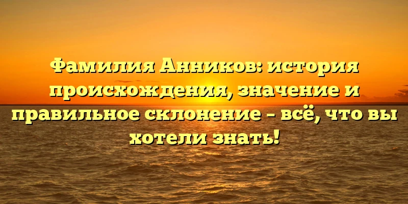 Фамилия Анников: история происхождения, значение и правильное склонение – всё, что вы хотели знать! Фамилия Анников: история происхождения, значение и правильное склонение – всё, что вы хотели знать!