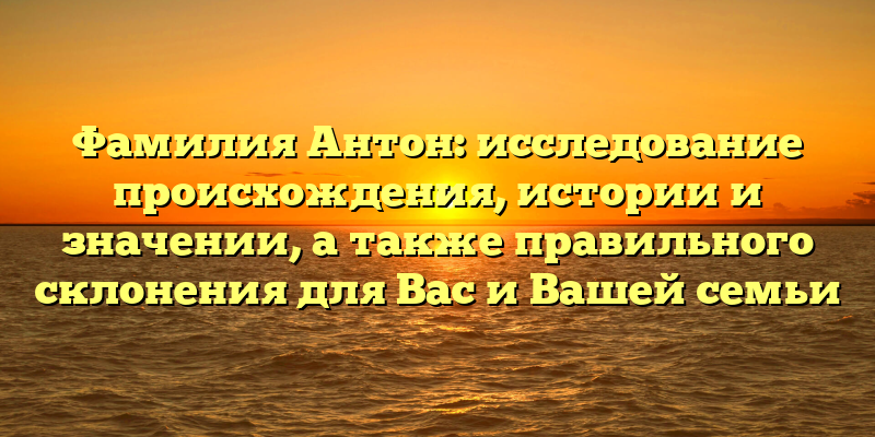 Фамилия Антон: исследование происхождения, истории и значении, а также правильного склонения для Вас и Вашей семьи