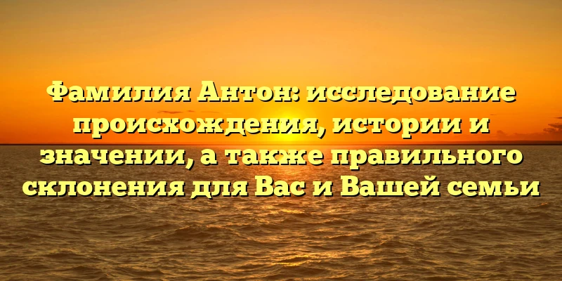 Фамилия Антон: исследование происхождения, истории и значении, а также правильного склонения для Вас и Вашей семьи