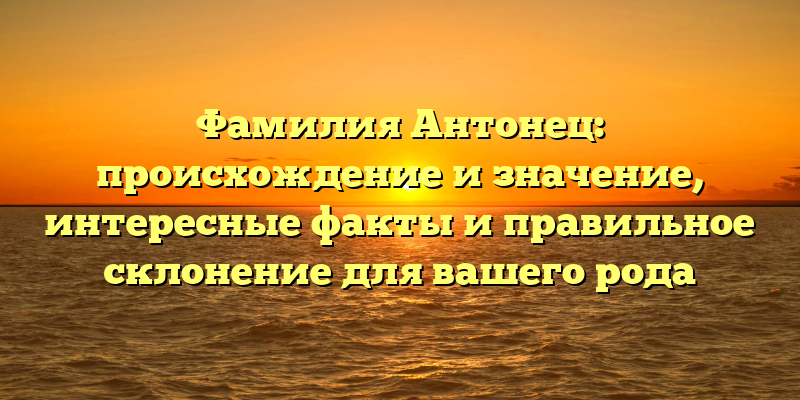 Фамилия Антонец: происхождение и значение, интересные факты и правильное склонение для вашего рода