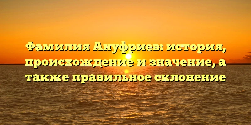 Фамилия Ануфриев: история, происхождение и значение, а также правильное склонение Фамилия Ануфриев: история, происхождение и значение, а также правильное склонение