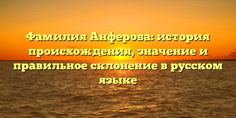Фамилия Анферова: история происхождения, значение и правильное склонение в русском языке