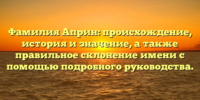 Фамилия Априн: происхождение, история и значение, а также правильное склонение имени с помощью подробного руководства. Фамилия Априн: происхождение, история и значение, а также правильное склонение имени с помощью подробного руководства.