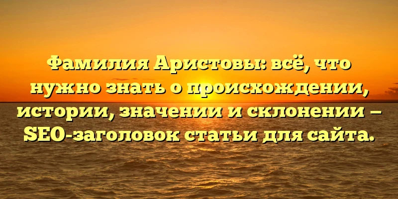 Фамилия Аристовы: всё, что нужно знать о происхождении, истории, значении и склонении — SEO-заголовок статьи для сайта. Фамилия Аристовы: всё, что нужно знать о происхождении, истории, значении и склонении — SEO-заголовок статьи для сайта.