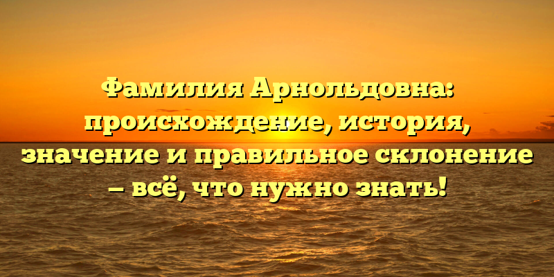 Фамилия Арнольдовна: происхождение, история, значение и правильное склонение — всё, что нужно знать!
