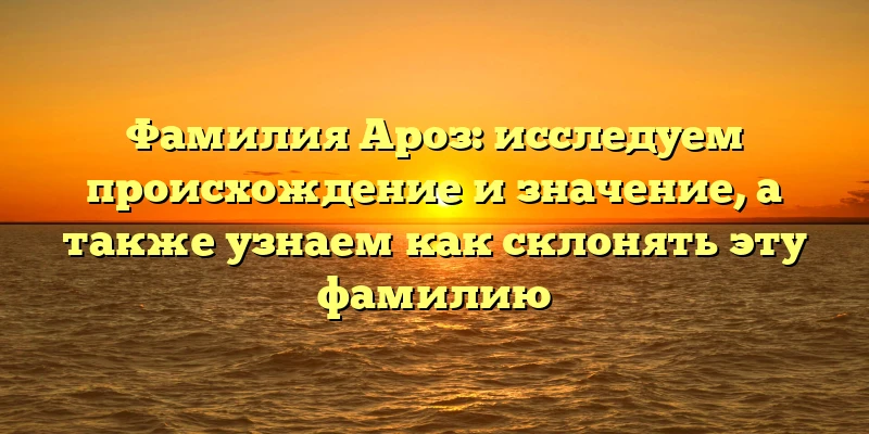 Фамилия Ароз: исследуем происхождение и значение, а также узнаем как склонять эту фамилию Фамилия Ароз: исследуем происхождение и значение, а также узнаем как склонять эту фамилию