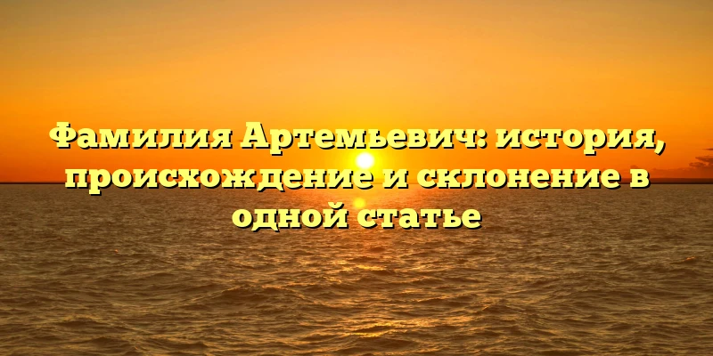 Фамилия Артемьевич: история, происхождение и склонение в одной статье