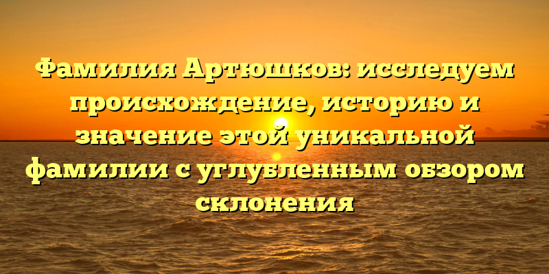 Фамилия Артюшков: исследуем происхождение, историю и значение этой уникальной фамилии с углубленным обзором склонения