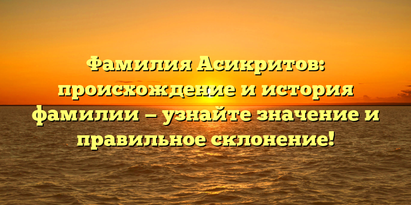 Фамилия Асикритов: происхождение и история фамилии — узнайте значение и правильное склонение!
