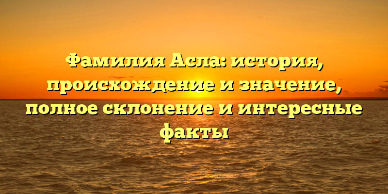Фамилия Асла: история, происхождение и значение, полное склонение и интересные факты