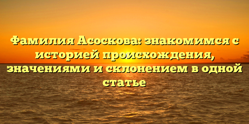 Фамилия Асоскова: знакомимся с историей происхождения, значениями и склонением в одной статье
