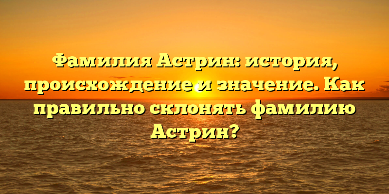 Фамилия Астрин: история, происхождение и значение. Как правильно склонять фамилию Астрин?