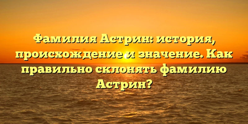 Фамилия Астрин: история, происхождение и значение. Как правильно склонять фамилию Астрин?