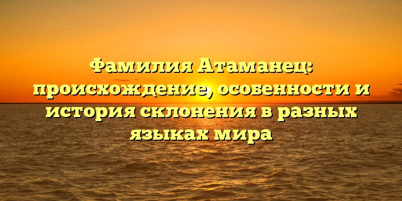 Фамилия Атаманец: происхождение, особенности и история склонения в разных языках мира