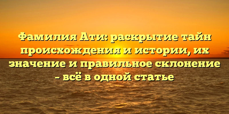 Фамилия Ати: раскрытие тайн происхождения и истории, их значение и правильное склонение – всё в одной статье Фамилия Ати: раскрытие тайн происхождения и истории, их значение и правильное склонение – всё в одной статье