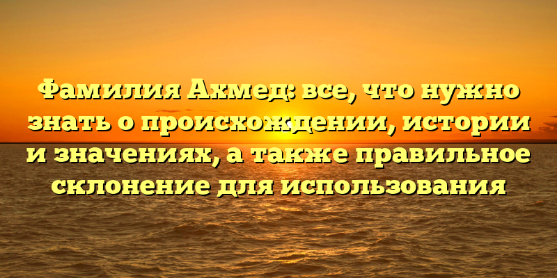 Фамилия Ахмед: все, что нужно знать о происхождении, истории и значениях, а также правильное склонение для использования