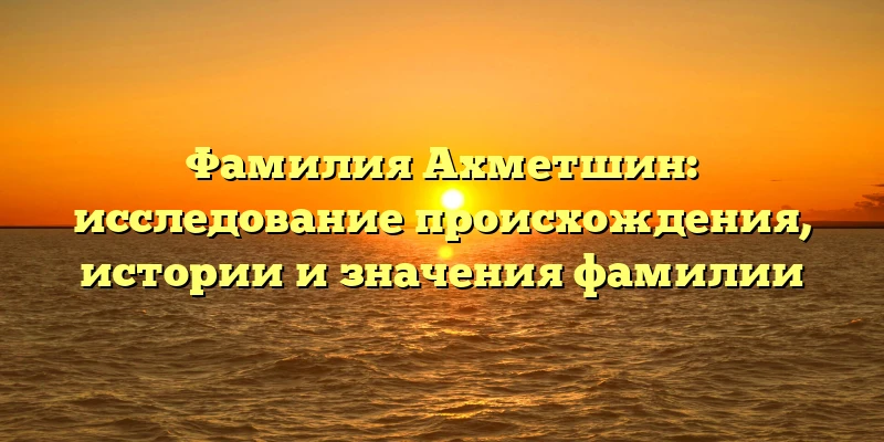 Фамилия Ахметшин: исследование происхождения, истории и значения фамилии Фамилия Ахметшин: исследование происхождения, истории и значения фамилии