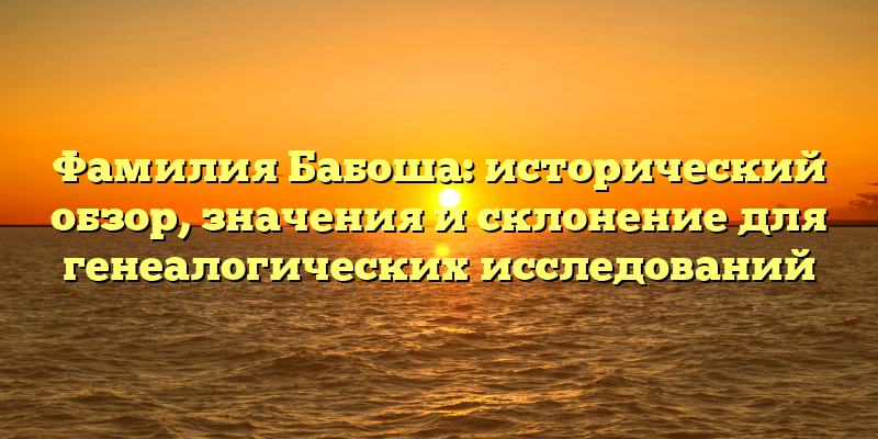 Фамилия Бабоша: исторический обзор, значения и склонение для генеалогических исследований