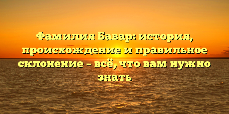 Фамилия Бавар: история, происхождение и правильное склонение – всё, что вам нужно знать