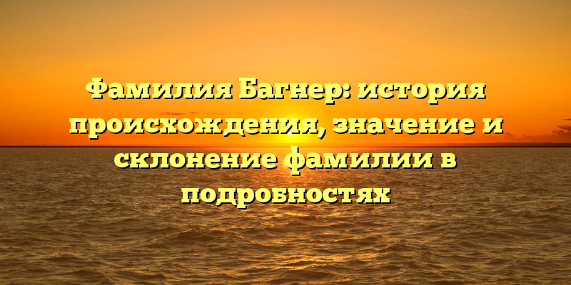 Фамилия Багнер: история происхождения, значение и склонение фамилии в подробностях