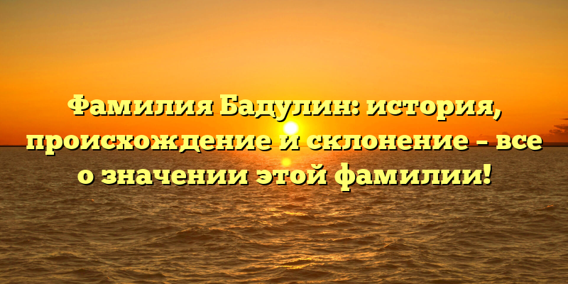 Фамилия Бадулин: история, происхождение и склонение – все о значении этой фамилии!