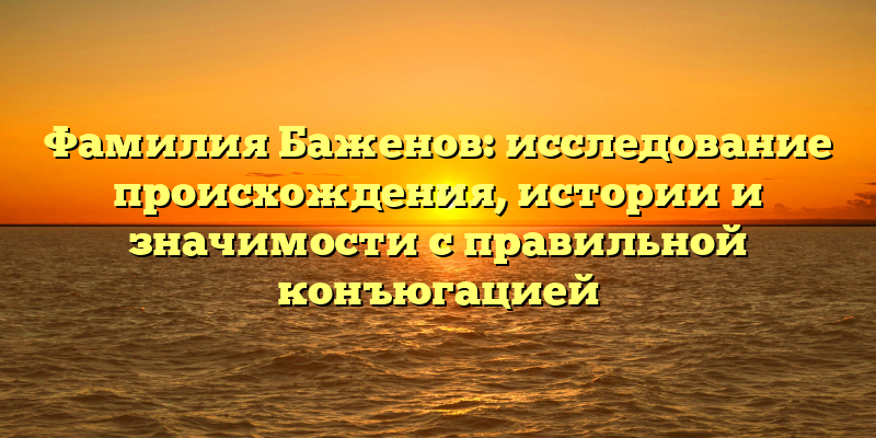 Фамилия Баженов: исследование происхождения, истории и значимости с правильной конъюгацией