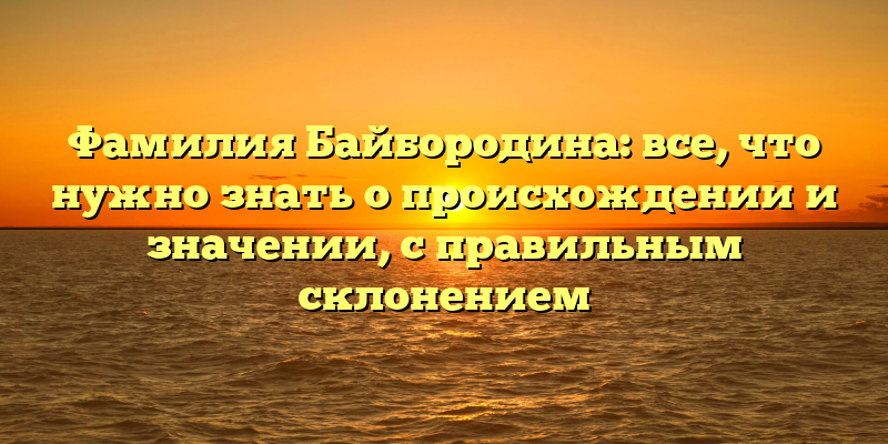 Фамилия Байбородина: все, что нужно знать о происхождении и значении, с правильным склонением