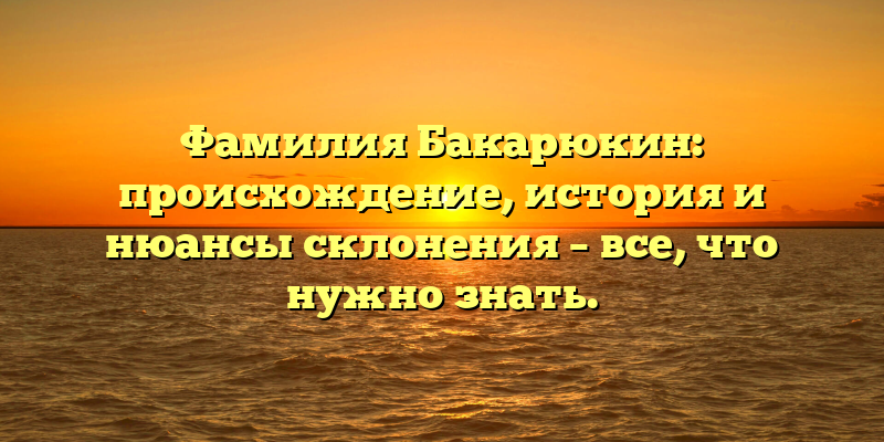Фамилия Бакарюкин: происхождение, история и нюансы склонения – все, что нужно знать.