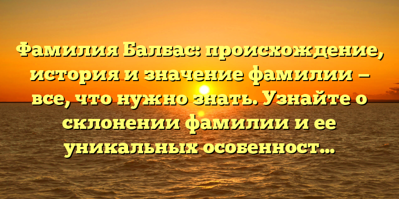 Фамилия Балбас: происхождение, история и значение фамилии — все, что нужно знать. Узнайте о склонении фамилии и ее уникальных особенностях.