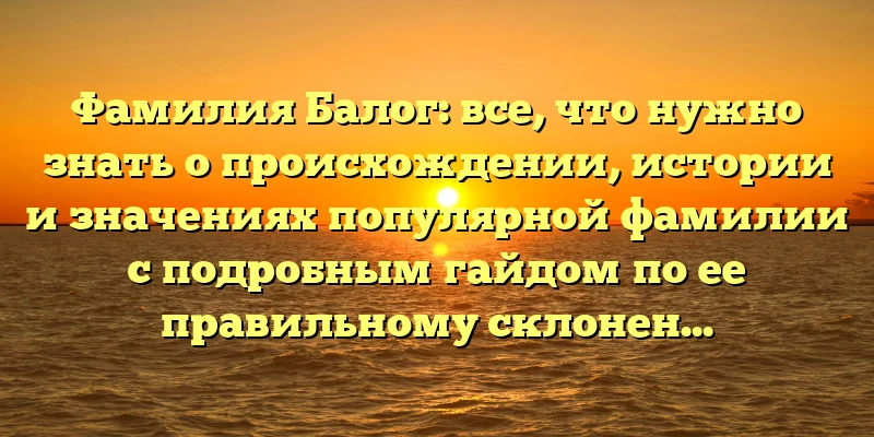Фамилия Балог: все, что нужно знать о происхождении, истории и значениях популярной фамилии с подробным гайдом по ее правильному склонению Фамилия Балог: все, что нужно знать о происхождении, истории и значениях популярной фамилии с подробным гайдом по ее правильному склонению