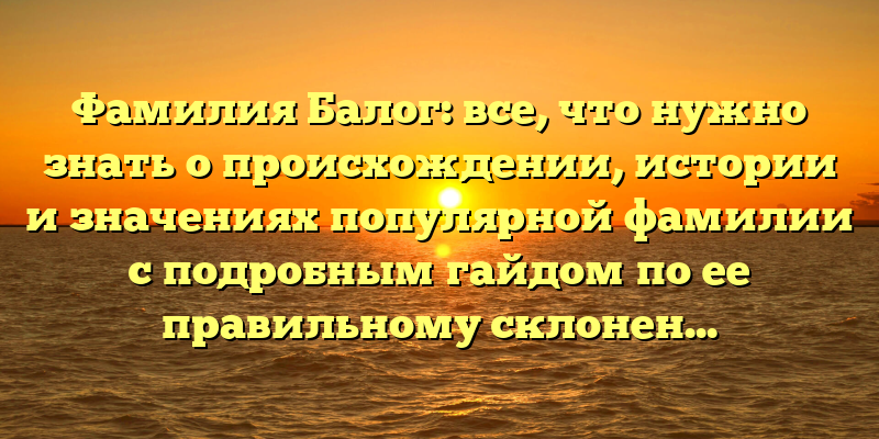 Фамилия Балог: все, что нужно знать о происхождении, истории и значениях популярной фамилии с подробным гайдом по ее правильному склонению