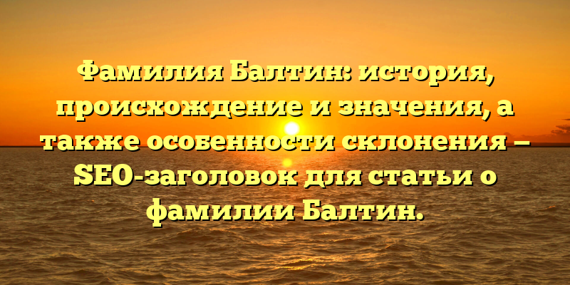 Фамилия Балтин: история, происхождение и значения, а также особенности склонения — SEO-заголовок для статьи о фамилии Балтин.
