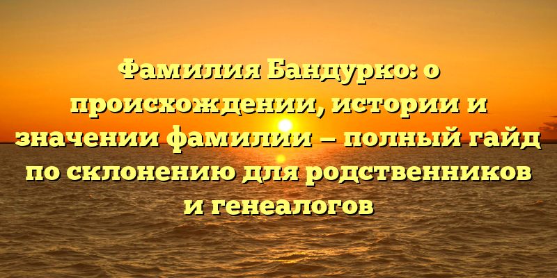 Фамилия Бандурко: о происхождении, истории и значении фамилии — полный гайд по склонению для родственников и генеалогов