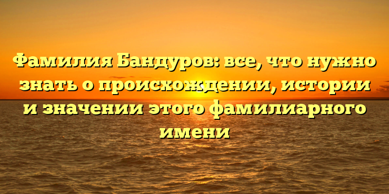 Фамилия Бандуров: все, что нужно знать о происхождении, истории и значении этого фамилиарного имени