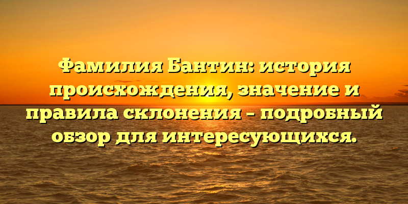 Фамилия Бантин: история происхождения, значение и правила склонения – подробный обзор для интересующихся.