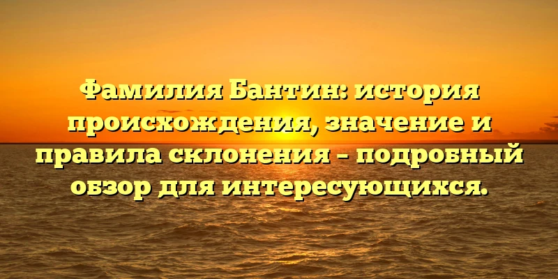 Фамилия Бантин: история происхождения, значение и правила склонения – подробный обзор для интересующихся. Фамилия Бантин: история происхождения, значение и правила склонения – подробный обзор для интересующихся.