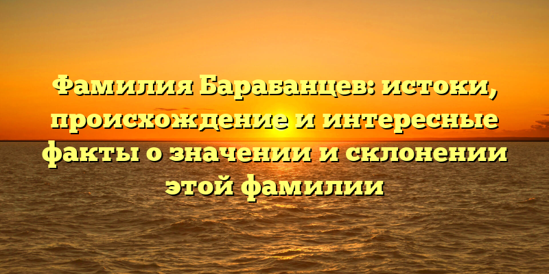 Фамилия Барабанцев: истоки, происхождение и интересные факты о значении и склонении этой фамилии