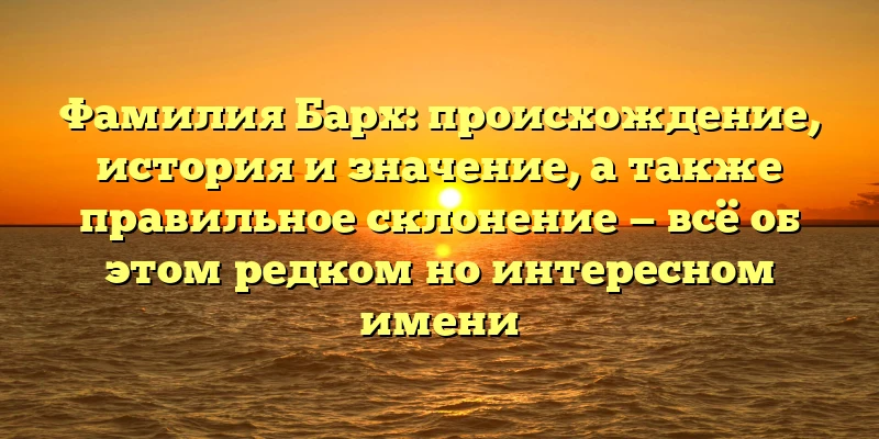 Фамилия Барх: происхождение, история и значение, а также правильное склонение — всё об этом редком но интересном имени Фамилия Барх: происхождение, история и значение, а также правильное склонение — всё об этом редком но интересном имени