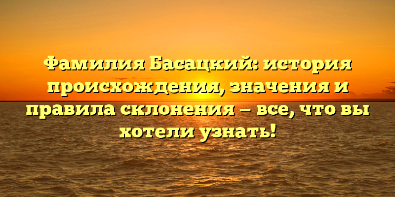 Фамилия Басацкий: история происхождения, значения и правила склонения — все, что вы хотели узнать!