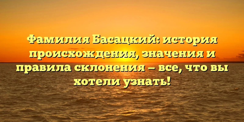 Фамилия Басацкий: история происхождения, значения и правила склонения — все, что вы хотели узнать!