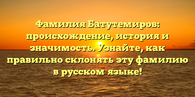 Фамилия Батутемиров: происхождение, история и значимость. Узнайте, как правильно склонять эту фамилию в русском языке!