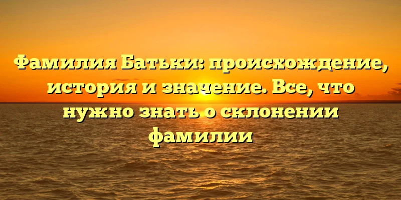 Фамилия Батьки: происхождение, история и значение. Все, что нужно знать о склонении фамилии Фамилия Батьки: происхождение, история и значение. Все, что нужно знать о склонении фамилии