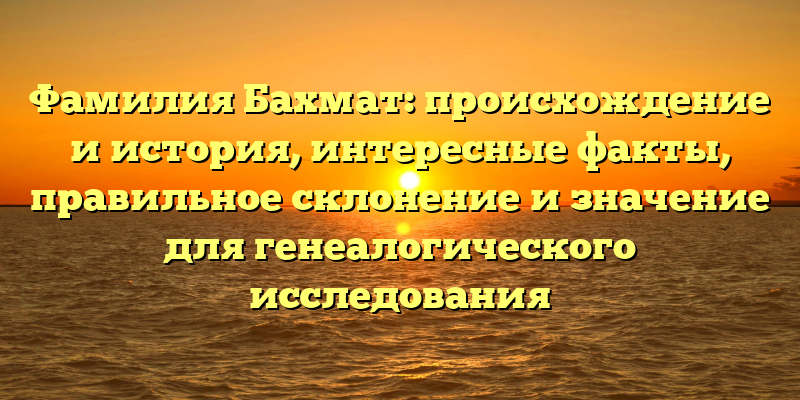 Фамилия Бахмат: происхождение и история, интересные факты, правильное склонение и значение для генеалогического исследования